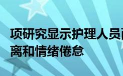 项研究显示护理人员面临着越来越多的社会隔离和情绪倦怠