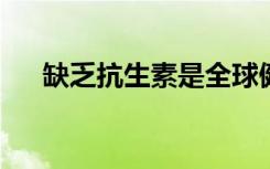 缺乏抗生素是全球健康面临的主要挑战