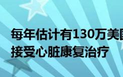 每年估计有130万美国心脏病患者可能有资格接受心脏康复治疗