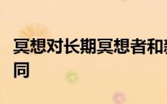 冥想对长期冥想者和新手的大脑网络的影响不同