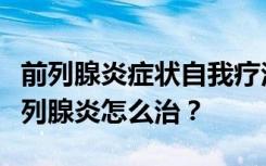 前列腺炎症状自我疗法，让男人“不行”的前列腺炎怎么治？