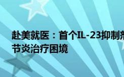 赴美就医：首个IL-23抑制剂古塞奇尤单抗，打破银屑病关节炎治疗困境