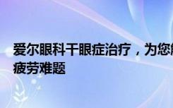 爱尔眼科干眼症治疗，为您解决眼睛干燥，眼睛干痒，眼睛疲劳难题