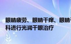 眼睛疲劳、眼睛干痒、眼睛干燥、干眼症设计师前往爱尔眼科进行光润干眼治疗