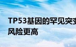 TP53基因的罕见突变使人们罹患多种癌症的风险更高