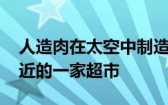 人造肉在太空中制造 现在马上就要来到您附近的一家超市