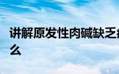 讲解原发性肉碱缺乏症的病因及发病机制是什么