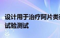 设计用于治疗阿片类药物渴望的药物开始临床试验测试