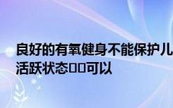 良好的有氧健身不能保护儿童免受2型糖尿病的侵害但保持活跃状态​​可以