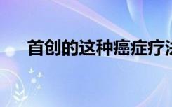 首创的这种癌症疗法证明了惊人的功效