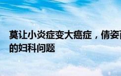 莫让小炎症变大癌症，倩姿百态私护凝胶帮您解决难以启齿的妇科问题