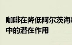 咖啡在降低阿尔茨海默氏症和帕金森氏症风险中的潜在作用