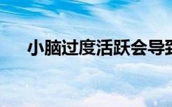 小脑过度活跃会导致大脑中广泛的问题