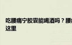 吃腰痛宁胶囊能喝酒吗？腰痛宁胶囊多少钱一盒？答案就在这里