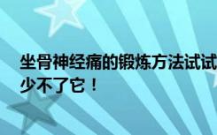 坐骨神经痛的锻炼方法试试这5种，坐骨神经痛的治疗方法少不了它！