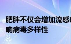 肥胖不仅会增加流感感染的严重性而且还会影响病毒多样性