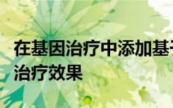 在基因治疗中添加基于植物的化合物可以改善治疗效果