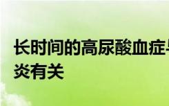 长时间的高尿酸血症与肾脏疾病或痛风性关节炎有关