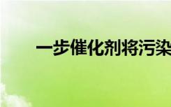 一步催化剂将污染物转化为水和空气