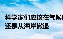 科学家们应该在气候危机中采取行动我们最好还是从海岸撤退