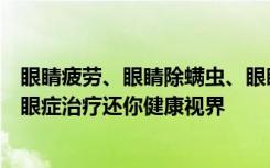 眼睛疲劳、眼睛除螨虫、眼睛干痒、眼睛干燥，爱尔眼科干眼症治疗还你健康视界