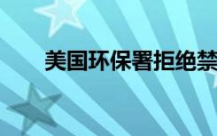 美国环保署拒绝禁止广泛使用的农药