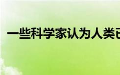 一些科学家认为人类已经深刻地改变了地球