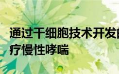 通过干细胞技术开发的一种新疗法有望用于治疗慢性哮喘