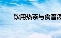 饮用热茶与食管癌风险增加5倍相关