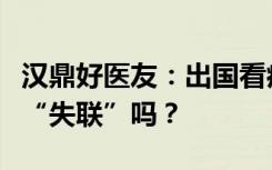 汉鼎好医友：出国看病归来，只能与美国医生“失联”吗？