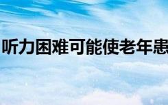 听力困难可能使老年患者无法参与其医疗保健