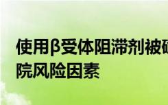 使用β受体阻滞剂被确定为僵硬心力衰竭的住院风险因素