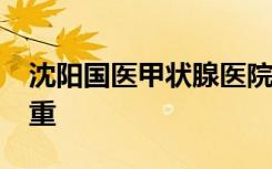 沈阳国医甲状腺医院咋样_以人民健康利益为重