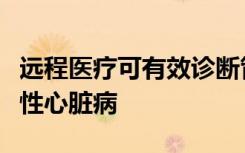 远程医疗可有效诊断管理农村患者的胎儿先天性心脏病