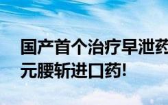 国产首个治疗早泄药物爱廷玖公布售价，99元腰斩进口药!