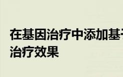 在基因治疗中添加基于植物的化合物可以改善治疗效果