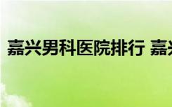 嘉兴男科医院排行 嘉兴固生堂坚持专医治疗