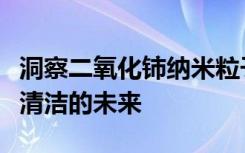 洞察二氧化铈纳米粒子可以帮助一个更环保更清洁的未来