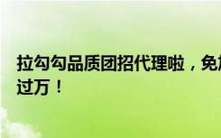 拉勾勾品质团招代理啦，免加盟费，免费送店铺，轻松月入过万！