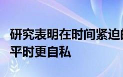 研究表明在时间紧迫的时候自私的人可能会比平时更自私