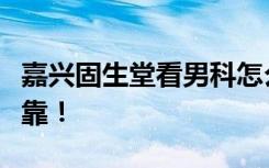 嘉兴固生堂看男科怎么样？收费透明，放心可靠！