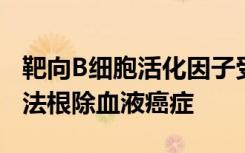 靶向B细胞活化因子受体的首个CAR T细胞疗法根除血液癌症