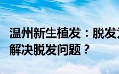 温州新生植发：脱发为什么久治不愈？该如何解决脱发问题？