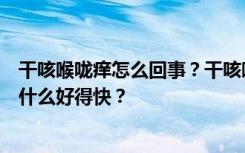 干咳喉咙痒怎么回事？干咳喉咙痒吃什么药好？大人干咳吃什么好得快？