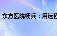 东方医院杨兵：用远程诊疗守护患者“心脏”