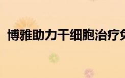 博雅助力干细胞治疗免疫性疾病的临床发展