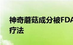 神奇蘑菇成分被FDA评为抗抑郁疗法的突破疗法