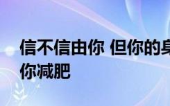 信不信由你 但你的身体脂肪实际上可以帮助你减肥