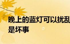 晚上的蓝灯可以扰乱你的生物钟 但这并不全是坏事