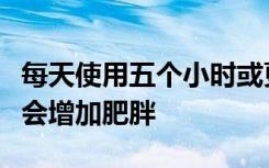 每天使用五个小时或更长时间的智能手机可能会增加肥胖